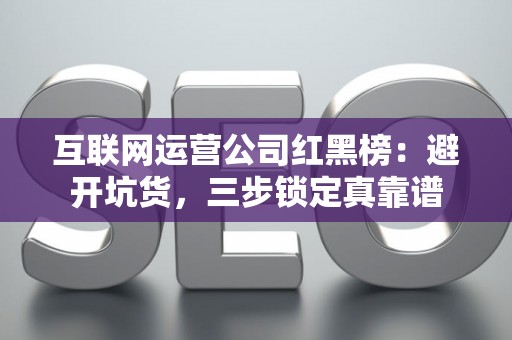 互联网运营公司红黑榜：避开坑货，三步锁定真靠谱