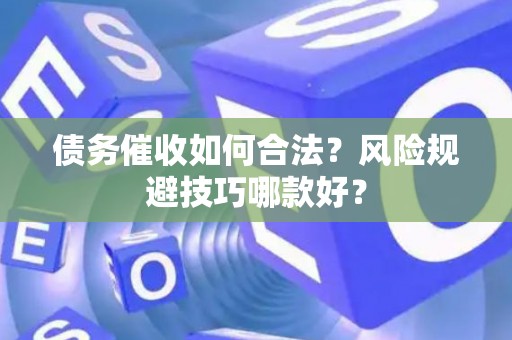 债务催收如何合法？风险规避技巧哪款好？