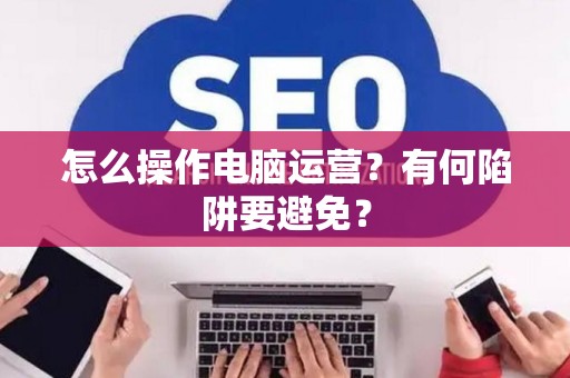 怎么操作电脑运营？有何陷阱要避免？