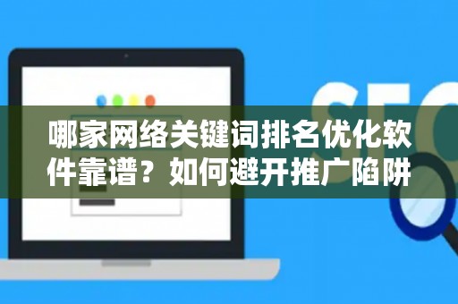 哪家网络关键词排名优化软件靠谱？如何避开推广陷阱妙招？