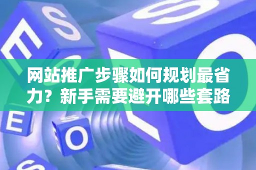 网站推广步骤如何规划最省力？新手需要避开哪些套路？