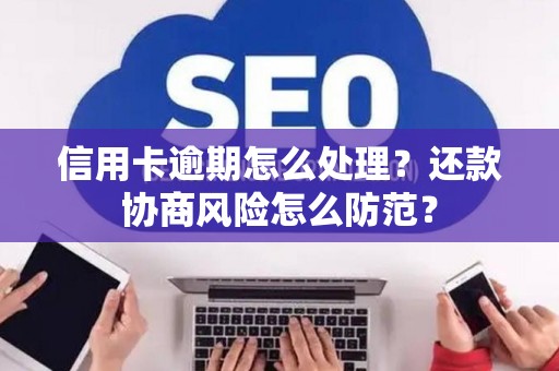 信用卡逾期怎么处理？还款协商风险怎么防范？