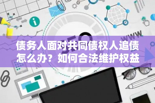 债务人面对共同债权人追债怎么办？如何合法维护权益？